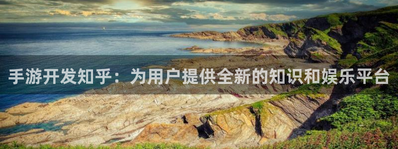 恩佐娱乐平台正规吗知乎：手游开发知乎：为用户提供全新的知识和