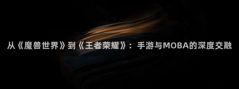 恩佐娱乐手机版最新功能介绍大全：从《魔兽世界》到《王者荣耀》