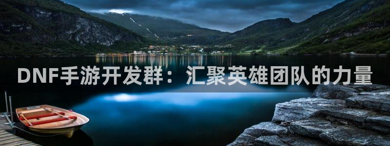 恩佐娱乐平台正规吗可靠吗：DNF手游开发群：汇聚英雄团队的力