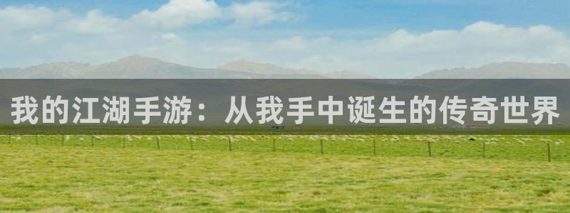 恩佐娱乐官方注册：我的江湖手游：从我手中诞生的传奇世界