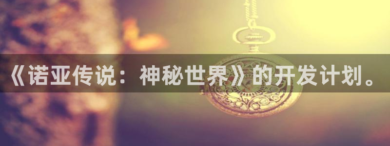 恩佐娱乐平台正规吗知乎：《诺亚传说：神秘世界》的开发计划。