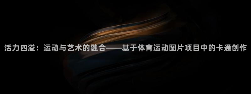 球速体育：活力四溢：运动与艺术的融合——基于体育运动图片项目中的卡通创作