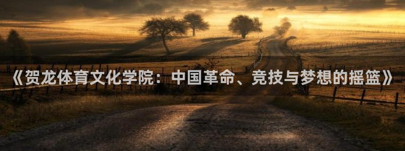 球速体育：《贺龙体育文化学院：中国革命、竞技与梦想的摇篮》